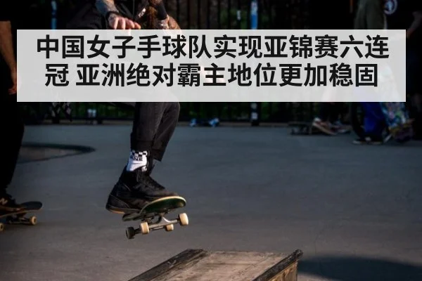 中国女子手球队实现亚锦赛六连冠 亚洲绝对霸主地位更加稳固