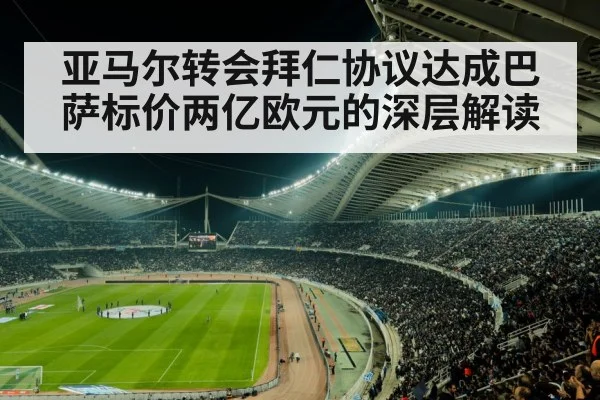 亚马尔转会拜仁协议达成巴萨标价两亿欧元的深层解读
