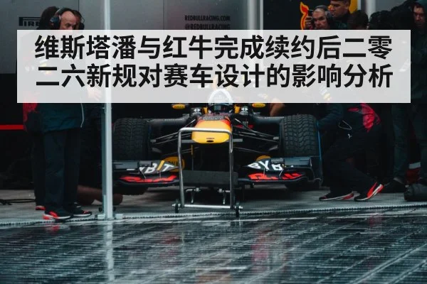 维斯塔潘与红牛完成续约后二零二六新规对赛车设计的影响分析