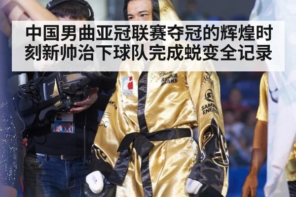 中国男曲亚冠联赛夺冠的辉煌时刻新帅治下球队完成蜕变全记录