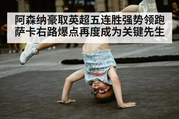 阿森纳豪取英超五连胜强势领跑 萨卡右路爆点再度成为关键先生