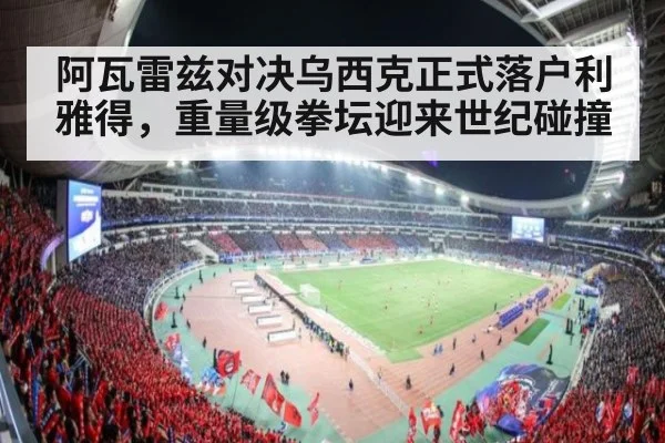 阿瓦雷兹对决乌西克正式落户利雅得，重量级拳坛迎来世纪碰撞