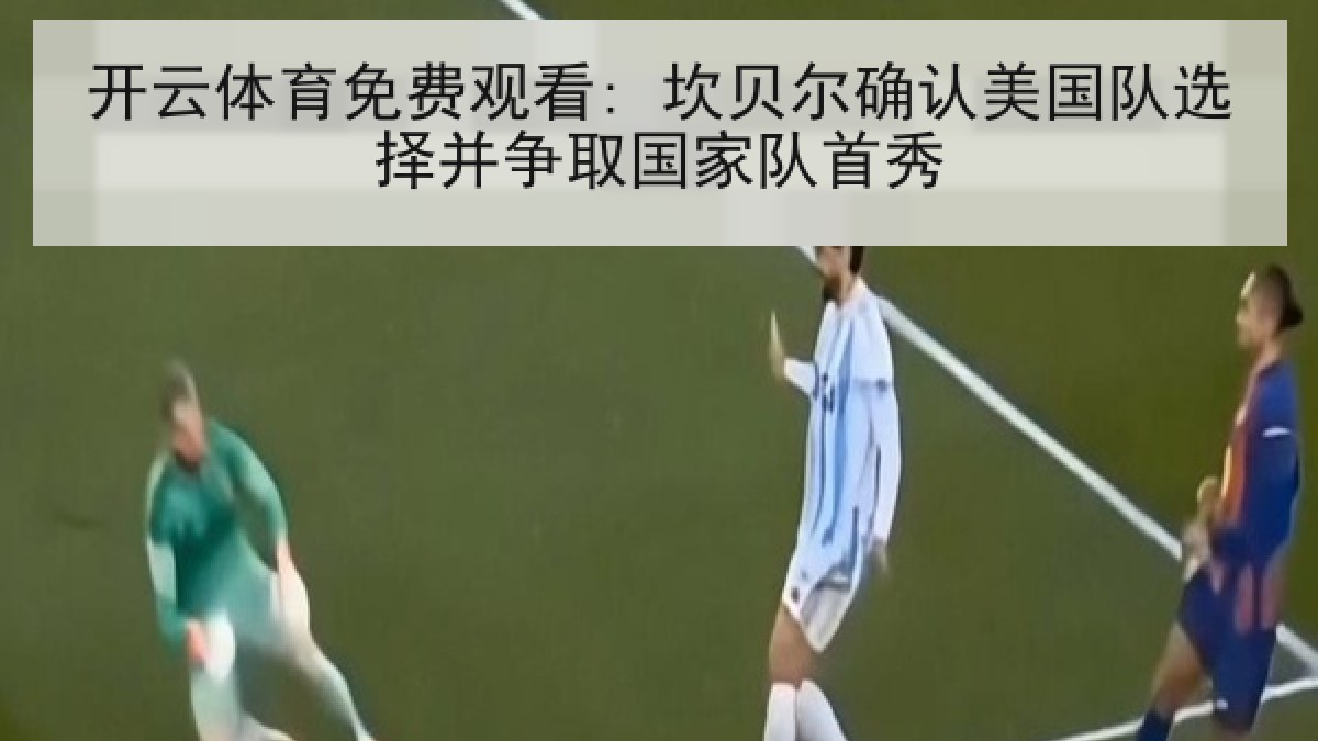 开云体育免费观看: 坎贝尔确认美国队选择并争取国家队首秀 开云体育免费观看: 坎贝尔确认美国队选择并争取国家队首秀