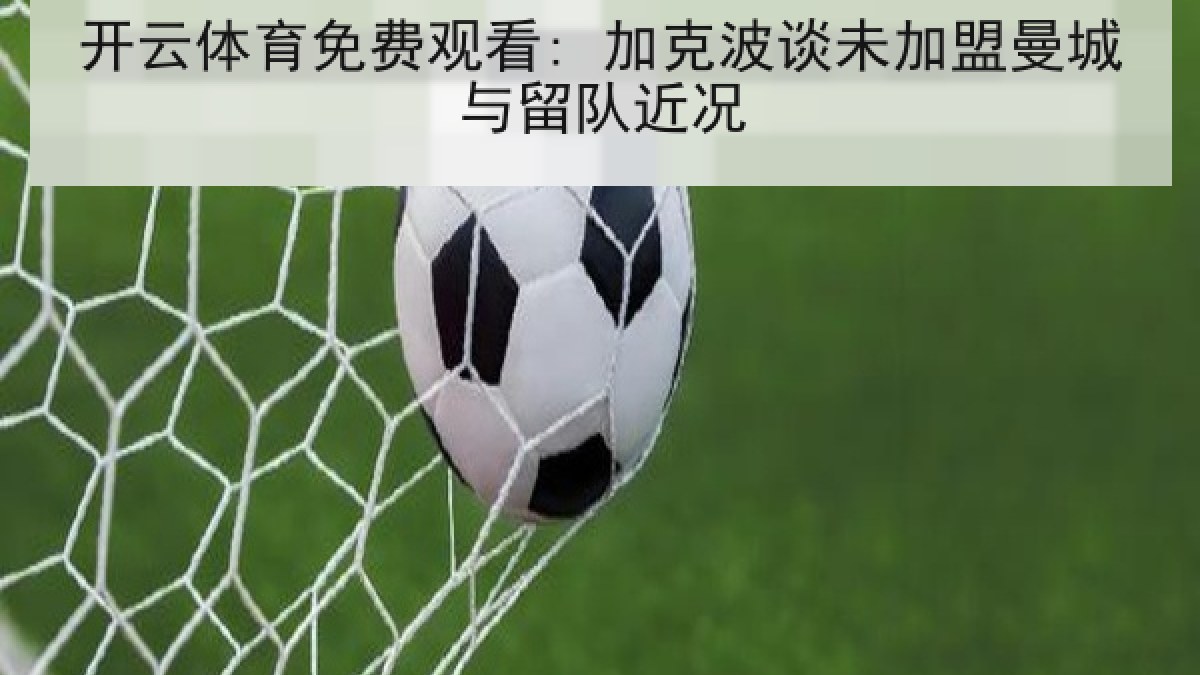 开云体育免费观看: 加克波谈未加盟曼城与留队近况 开云体育免费观看: 加克波谈未加盟曼城与留队近况